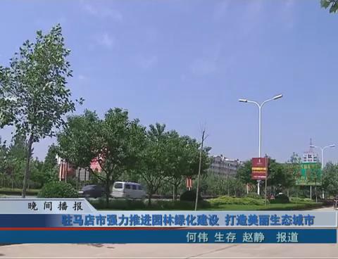 驻马店市强力推进园林绿化建设 打造美丽生态城市