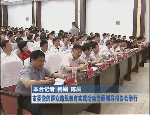 市委党的群众路线教育实践活动专题辅导报告会举行
