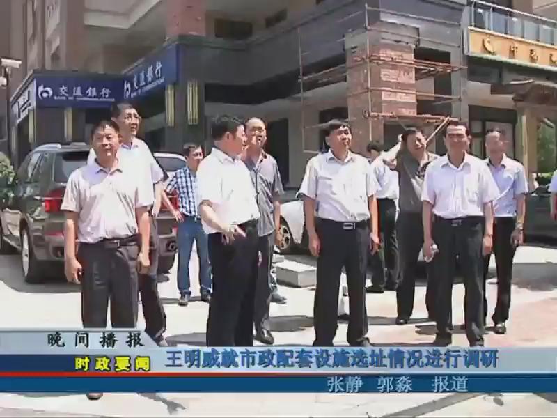 王明威就市政配套设施选址情况进行调研